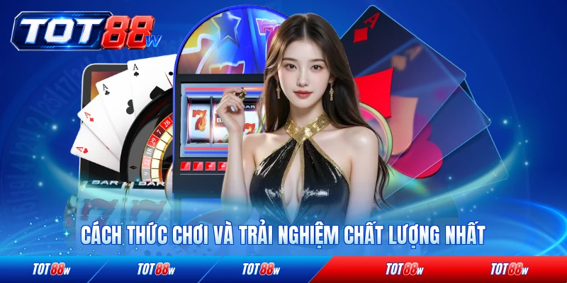 Cách thức chơi và trải nghiệm chất lượng nhất