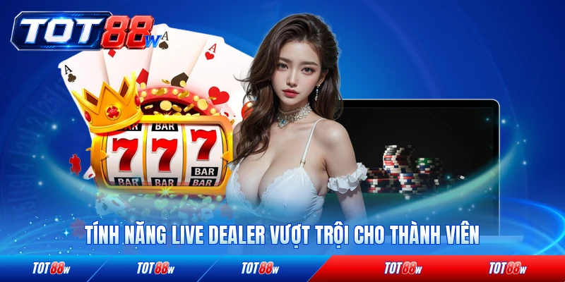 Tính năng live dealer vượt trội cho thành viên TOT88 chính thức